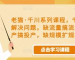 老猫·千川系列课程,千川投放解决问题,缺流量搞流量,缺投产搞投产,缺规模扩规模-第一资源库