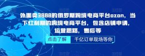 外面卖3888的俄罗斯跨境电商平台ozon运营,当下红利期的跨境电商平台,包含店铺申请,运营思路,售后等-第一资源库