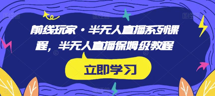 前线玩家·半无人直播系列课程，半无人直播保姆级教程-第一资源库