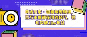 前线玩家·短视频剪辑课,百万主播都在用的技巧,轻松突破10w粉丝-第一资源库