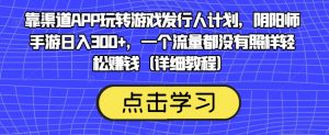 靠渠道APP玩转游戏发行人计划,阴阳师手游日入300+,一个流量都没有照样轻松赚钱(详细教程)-第一资源库