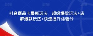 抖音商品卡最新玩法:超级爆款玩法+店群爆款玩法+快速提升体验分-第一资源库