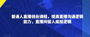普通人直播创业课程,提高直播沟通逻辑能力,直播间留人底层逻辑-第一资源库