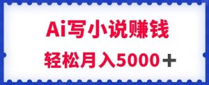 用Ai写原创小说赚钱，每天2-3小时，轻松月入5k＋【揭秘】-第一资源库