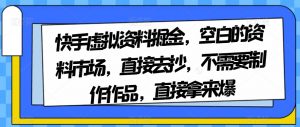 快手虚拟资料掘金，空白的资料市场，直接去抄，不需要制作作品，直接拿来爆-第一资源库