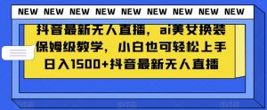 抖音最新无人直播,ai美女换装保姆级教学,小白也可轻松上手日入1500+【揭秘】-第一资源库