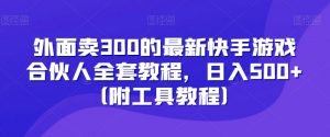 外面卖300的最新快手游戏合伙人全套教程,日入500+(附工具教程)-第一资源库