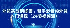 外贸实战训练营,新手必备的外贸入门课程(24节视频课)-第一资源库