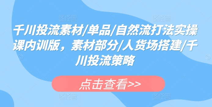 千川投流素材/单品/自然流打法实操课内训版，素材部分/人货场搭建/千川投流策略-第一资源库