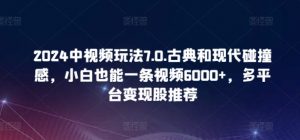 2024中视频玩法7.0.古典和现代碰撞感,小白也能一条视频6000+,多平台变现【揭秘】-第一资源库