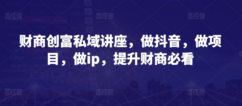 财商创富私域讲座，做抖音，做项目，做ip，提升财商必看-第一资源库