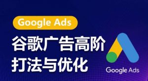 谷歌广告高阶打法与优化,凝结行业精华的谷歌广告体系课程,带你抓住流量红利,最大化ROI-第一资源库