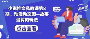小说推文私教课第8期,动漫动态图—故事混剪的玩法-第一资源库