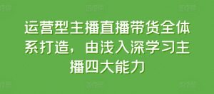 运营型主播直播带货全体系打造,由浅入深学习主播四大能力-第一资源库