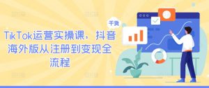 TikTok运营实操课,抖音海外版从注册到变现全流程-第一资源库