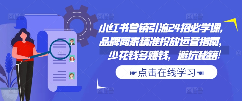 小红书营销引流24招必学课，品牌商家精准投放运营指南，少花钱多赚钱，避坑秘籍!-第一资源库