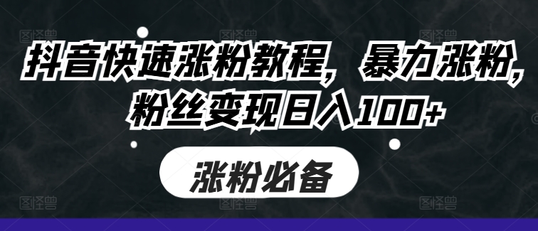 抖音快速涨粉教程，暴力涨粉，粉丝变现日入100+-第一资源库