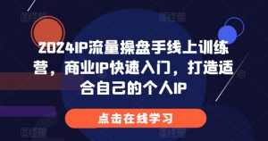 2024IP流量操盘手线上训练营，商业IP快速入门，打造适合自己的个人IP-第一资源库