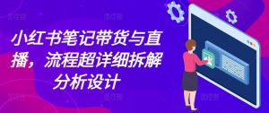 小红书笔记带货与直播,流程超详细拆解分析设计-第一资源库