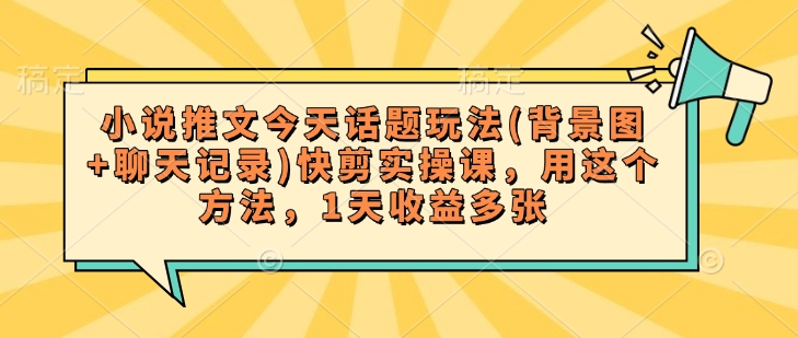 小说推文今天话题玩法(背景图+聊天记录)快剪实操课，用这个方法，1天收益多张-第一资源库