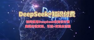 如何使用DeepSeek在知识付费赛道价值变现，引流+变现全流程-第一资源库