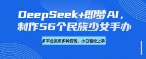 DeepSeek+即梦AI,制作56个民族少女手办,附详细教程+变现方向-第一资源库