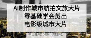 AI制作城市航拍文旅大片,零基础学会剪出电影级城市大片,单日变现多张-第一资源库
