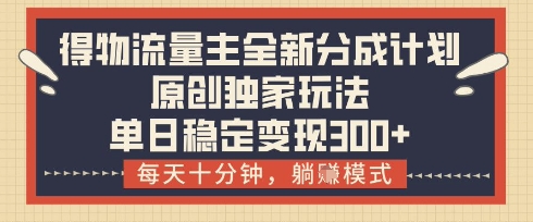 得物流量主全新分成计划模式，原创独家玩法，每天十分钟，躺挣模式，单日稳定变现3张+【揭秘】-第一资源库