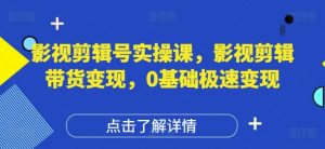 影视剪辑号实操课,影视剪辑带货变现,0基础极速变现-第一资源库