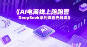 AI电商线上陪跑营，DeepSeek系列课程先导课-第一资源库