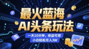 最火蓝海AI头条玩法,一天10分钟,收益可观,小白轻松月入3W【揭秘】-第一资源库