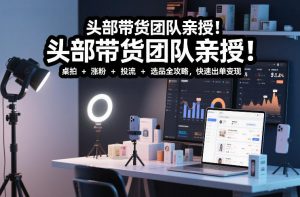 头部带货团队亲授!专业短视频实拍带货课:桌拍+涨粉+投流+选品全攻略,快速出单变现,月入2w+-第一资源库
